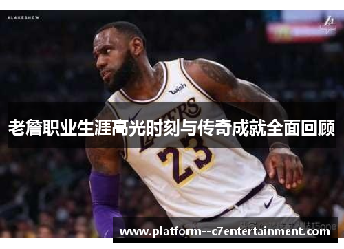 老詹职业生涯高光时刻与传奇成就全面回顾