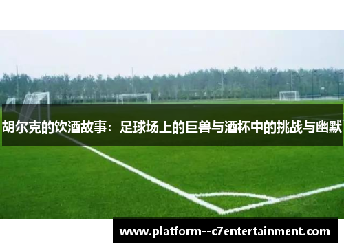胡尔克的饮酒故事：足球场上的巨兽与酒杯中的挑战与幽默