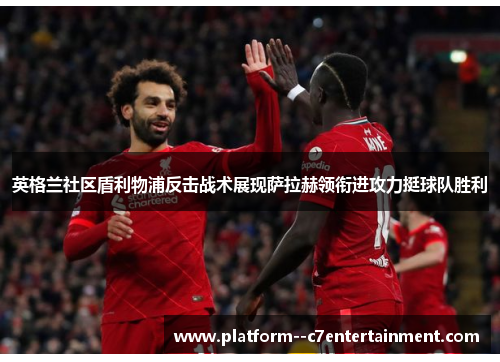英格兰社区盾利物浦反击战术展现萨拉赫领衔进攻力挺球队胜利