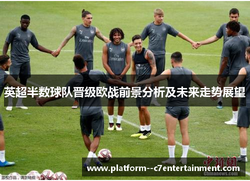 英超半数球队晋级欧战前景分析及未来走势展望