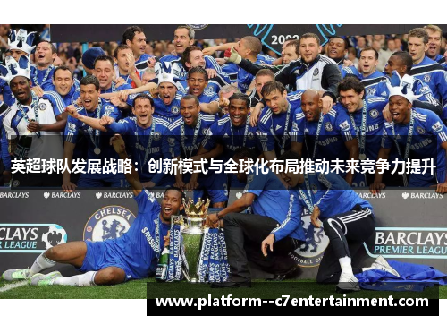 英超球队发展战略：创新模式与全球化布局推动未来竞争力提升