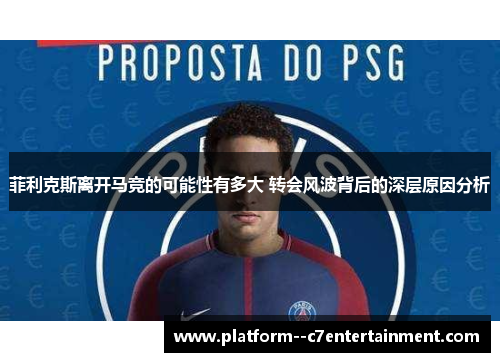 菲利克斯离开马竞的可能性有多大 转会风波背后的深层原因分析