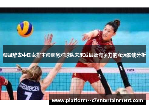蔡斌辞去中国女排主帅职务对球队未来发展及竞争力的深远影响分析