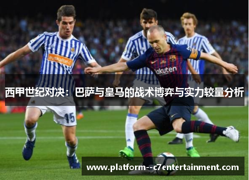 西甲世纪对决：巴萨与皇马的战术博弈与实力较量分析