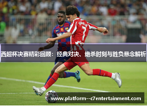 西超杯决赛精彩回顾:经典对决、绝杀时刻与胜负悬念解析 西超杯决赛精彩回顾:经典对决、绝杀时刻与胜负悬念解析