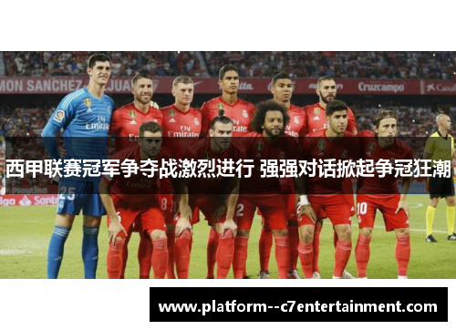 西甲联赛冠军争夺战激烈进行 强强对话掀起争冠狂潮