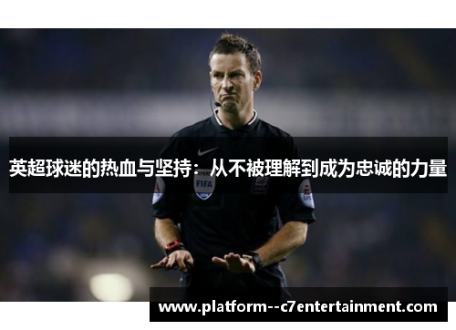 英超球迷的热血与坚持：从不被理解到成为忠诚的力量