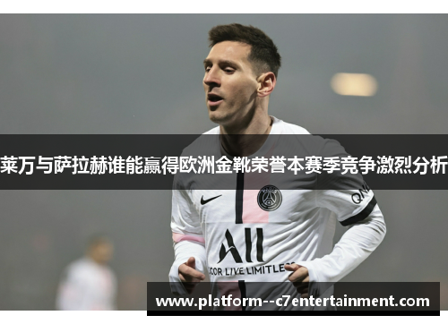 莱万与萨拉赫谁能赢得欧洲金靴荣誉本赛季竞争激烈分析 莱万与萨拉赫谁能赢得欧洲金靴荣誉本赛季竞争激烈分析