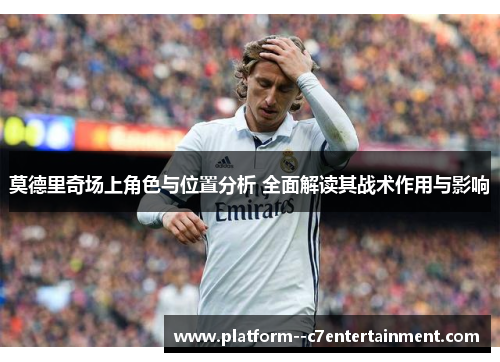 莫德里奇场上角色与位置分析 全面解读其战术作用与影响