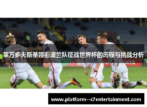 莱万多夫斯基领衔波兰队征战世界杯的历程与挑战分析