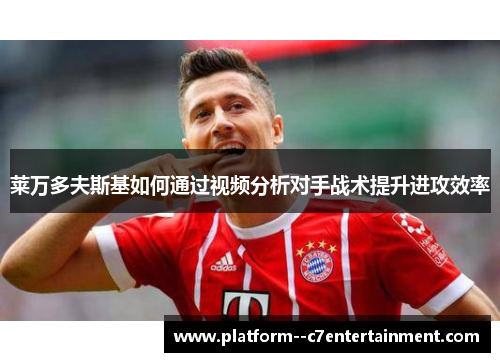 莱万多夫斯基如何通过视频分析对手战术提升进攻效率