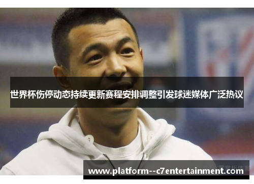 世界杯伤停动态持续更新赛程安排调整引发球迷媒体广泛热议