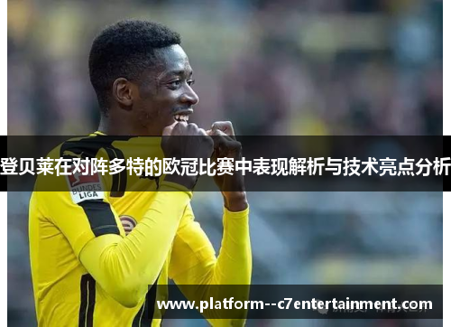 登贝莱在对阵多特的欧冠比赛中表现解析与技术亮点分析