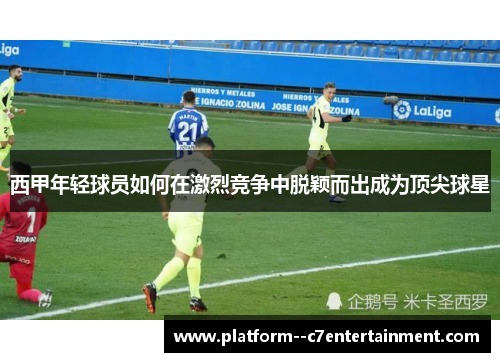 西甲年轻球员如何在激烈竞争中脱颖而出成为顶尖球星