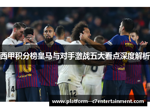 西甲积分榜皇马与对手激战五大看点深度解析