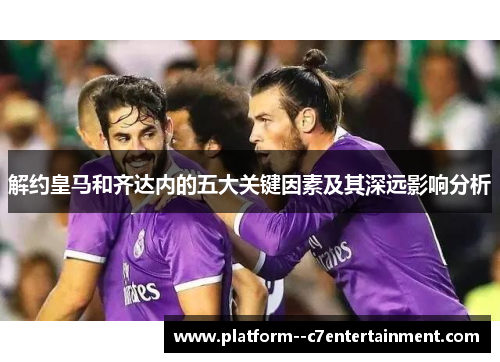 解约皇马和齐达内的五大关键因素及其深远影响分析