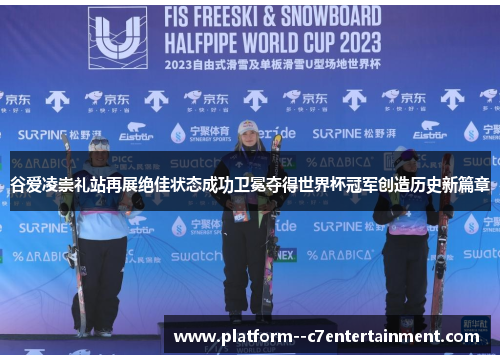 谷爱凌崇礼站再展绝佳状态成功卫冕夺得世界杯冠军创造历史新篇章