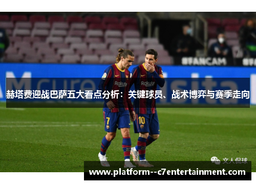 赫塔费迎战巴萨五大看点分析：关键球员、战术博弈与赛季走向