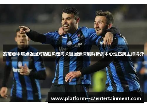 赛前意甲焦点强强对话胜负走向关键因素深度解析战术心理伤病主帅博弈