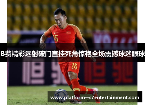B费精彩远射破门直挂死角惊艳全场震撼球迷眼球