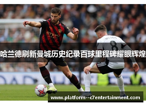 哈兰德刷新曼城历史纪录百球里程碑耀眼辉煌