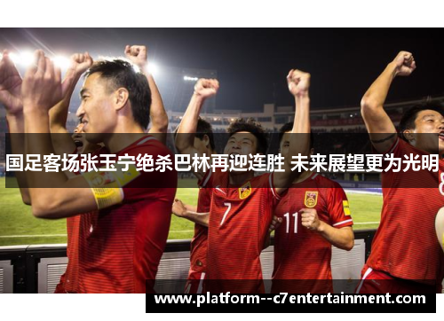 国足客场张玉宁绝杀巴林再迎连胜 未来展望更为光明
