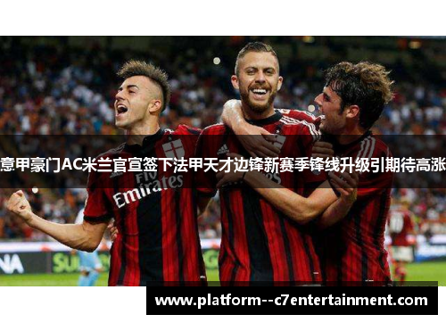 意甲豪门AC米兰官宣签下法甲天才边锋新赛季锋线升级引期待高涨