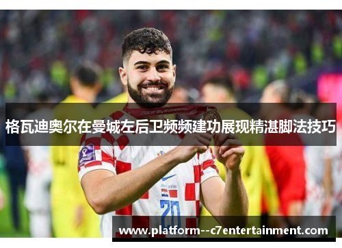 格瓦迪奥尔在曼城左后卫频频建功展现精湛脚法技巧