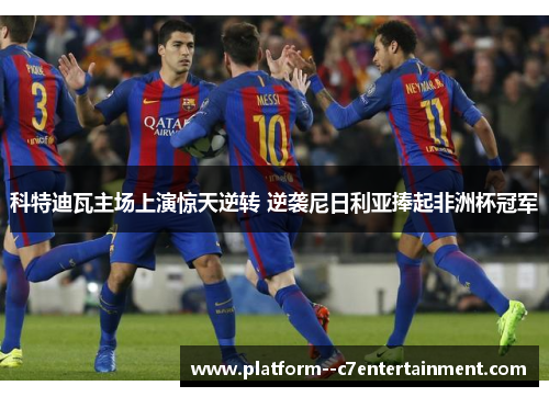 科特迪瓦主场上演惊天逆转 逆袭尼日利亚捧起非洲杯冠军