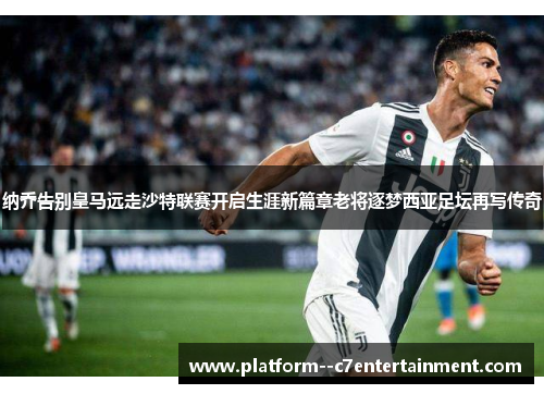 纳乔告别皇马远走沙特联赛开启生涯新篇章老将逐梦西亚足坛再写传奇