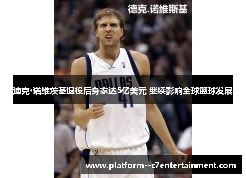 迪克·诺维茨基退役后身家达5亿美元 继续影响全球篮球发展