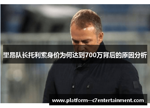 里昂队长托利索身价为何达到700万背后的原因分析