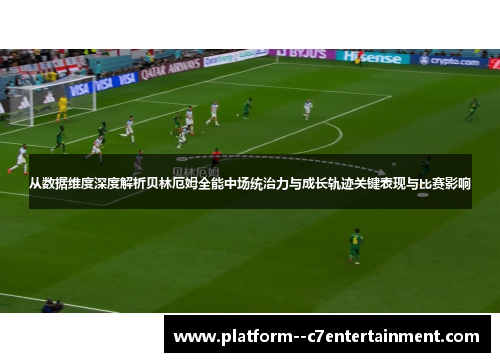 从数据维度深度解析贝林厄姆全能中场统治力与成长轨迹关键表现与比赛影响