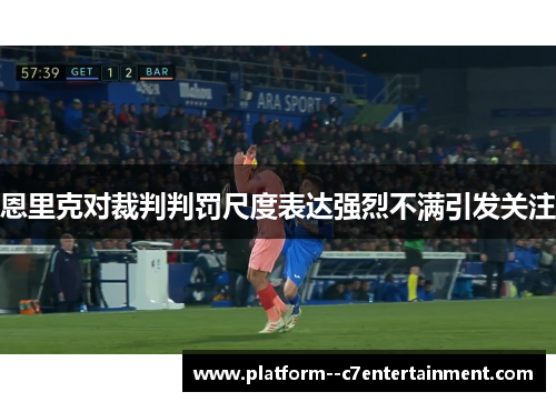 恩里克对裁判判罚尺度表达强烈不满引发关注