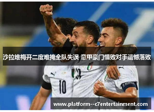 沙拉维梅开二度难掩全队失误 意甲豪门惜败对手遗憾落败
