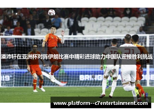 潘沛轩在亚洲杯对阵伊朗比赛中精彩进球助力中国队迎接胜利挑战