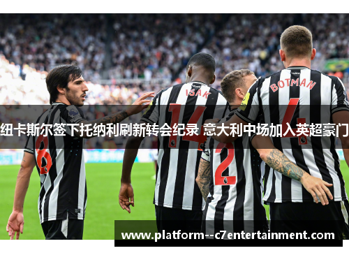 纽卡斯尔签下托纳利刷新转会纪录 意大利中场加入英超豪门