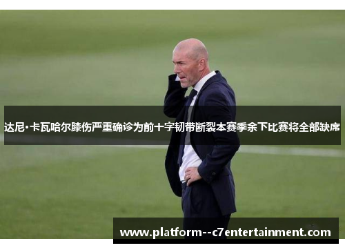 达尼·卡瓦哈尔膝伤严重确诊为前十字韧带断裂本赛季余下比赛将全部缺席