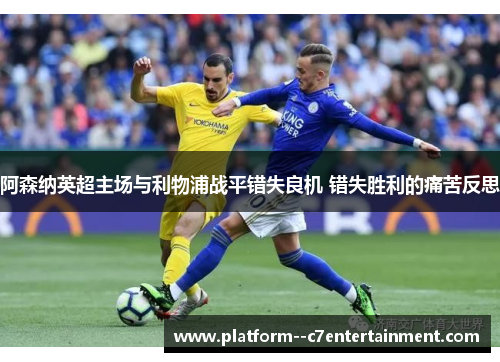 阿森纳英超主场与利物浦战平错失良机 错失胜利的痛苦反思